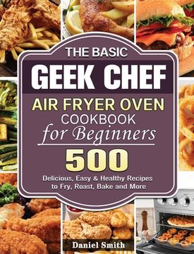 portada The Basic Geek Chef Air Fryer Oven Cookbook for Beginners: 500 Delicious, Easy & Healthy Recipes to Fry, Roast, Bake and More (in English)