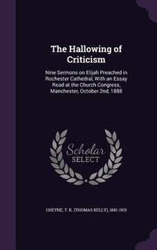 portada The Hallowing of Criticism: Nine Sermons on Elijah Preached in Rochester Cathedral, With an Essay Read at the Church Congress, Manchester, October