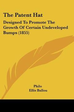 portada the patent hat: designed to promote the growth of certain undeveloped bumps (1855) (en Inglés)