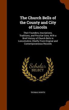 portada The Church Bells of the County and City of Lincoln: Their Founders, Inscriptions, Traditions, and Peculiar Uses, With a Brief History of Church Bells