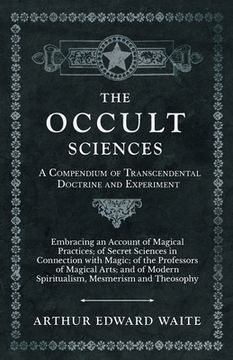 portada The Occult Sciences - A Compendium of Transcendental Doctrine and Experiment;Embracing an Account of Magical Practices; of Secret Sciences in Connecti (en Inglés)