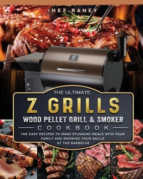 portada The Ultimate Z Grills Wood Pellet Grill and Smoker Cookbook: The Easy Recipes To Make Stunning Meals With Your Family And Showing Your Skills At The B