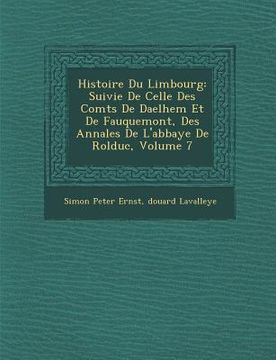portada Histoire Du Limbourg: Suivie de Celle Des Comt S de Daelhem Et de Fauquemont, Des Annales de L'Abbaye de Rolduc, Volume 7 (in French)