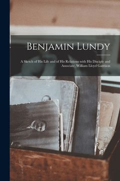 portada Benjamin Lundy: a Sketch of His Life and of His Relations With His Disciple and Associate, William Lloyd Garrison (en Inglés)