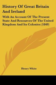 portada history of great britain and ireland: with an account of the present state and resources of the united kingdom and its colonies (1849) (en Inglés)