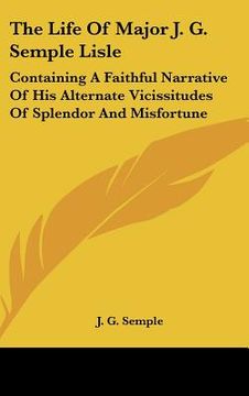 portada the life of major j. g. semple lisle: containing a faithful narrative of his alternate vicissitudes of splendor and misfortune (en Inglés)