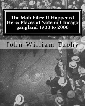 portada The Mob Files: It Happened Here: Places of Note in Chicago gangland 1900 to 2000 (in English)