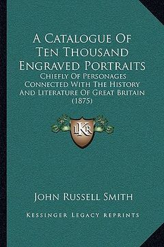 portada a catalogue of ten thousand engraved portraits: chiefly of personages connected with the history and literature of great britain (1875) (en Inglés)