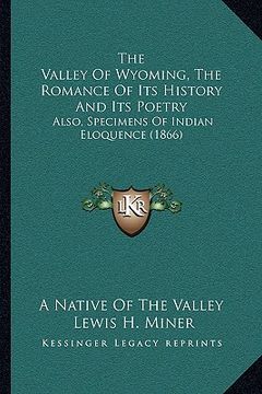 portada the valley of wyoming, the romance of its history and its poetry: also, specimens of indian eloquence (1866) (en Inglés)