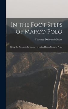 portada In the Foot Steps of Marco Polo: Being the Account of a Journey Overland From Simla to Pekin (en Inglés)