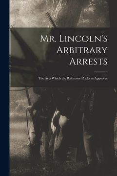 portada Mr. Lincoln's Arbitrary Arrests: the Acts Which the Baltimore Platform Approves (in English)