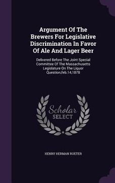 portada Argument Of The Brewers For Legislative Discrimination In Favor Of Ale And Lager Beer: Delivered Before The Joint Special Committee Of The Massachuset (en Inglés)