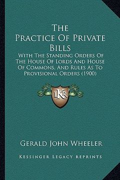 portada the practice of private bills: with the standing orders of the house of lords and house of commons, and rules as to provisional orders (1900) (en Inglés)