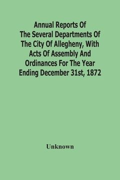 portada Annual Reports Of The Several Departments Of The City Of Allegheny, With Acts Of Assembly And Ordinances For The Year Ending December 31St, 1872 (en Inglés)