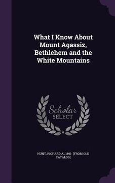 portada What I Know About Mount Agassiz, Bethlehem and the White Mountains