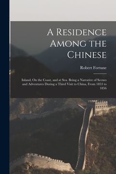 portada A Residence Among the Chinese: Inland, On the Coast, and at Sea. Being a Narrative of Scenes and Adventures During a Third Visit to China, From 1853