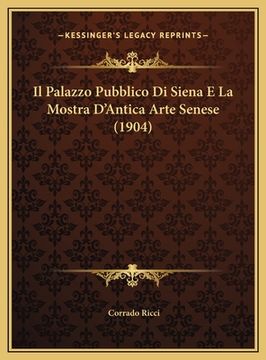 portada Il Palazzo Pubblico Di Siena E La Mostra D'Antica Arte Senese (1904) (in Italian)