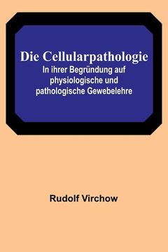 portada Die Cellularpathologie; In ihrer Begründung auf physiologische und pathologische Gewebelehre (en Alemán)