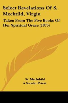 portada select revelations of s. mechtild, virgin: taken from the five books of her spiritual grace (1875) (in English)