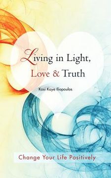 portada living in light, love & truth: you can positively change your life by living in light, love, & truth-awareness + reflection + learning + application (in English)