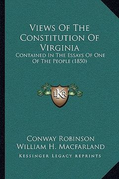 portada views of the constitution of virginia: contained in the essays of one of the people (1850) (en Inglés)