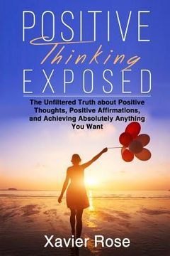 portada Positive Thinking Exposed: The Unfiltered Truth about Positive Thoughts, Positive Affirmations, and Achieving Absolutely Anything You Want (en Inglés)