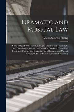 portada Dramatic and Musical Law: Being a Digest of the Law Relating to Theatres and Music Halls and Containing Chapters On Theatrical Contracts, Theatr