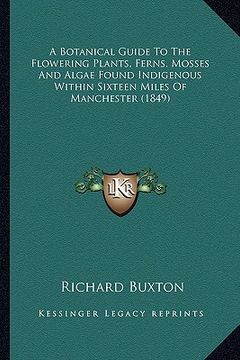 portada a botanical guide to the flowering plants, ferns, mosses and algae found indigenous within sixteen miles of manchester (1849) (en Inglés)