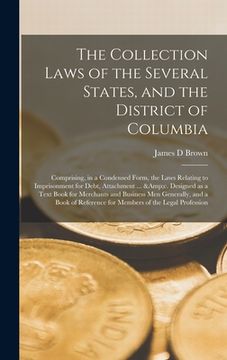 portada The Collection Laws of the Several States, and the District of Columbia: Comprising, in a Condensed Form, the Laws Relating to Imprisonment for Debt, (en Inglés)