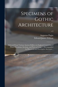 portada Specimens of Gothic Architecture; Selected From Various Ancient Edifices in England: Consisting of Plans, Elevations, Sections, and Parts at Large ... (en Inglés)