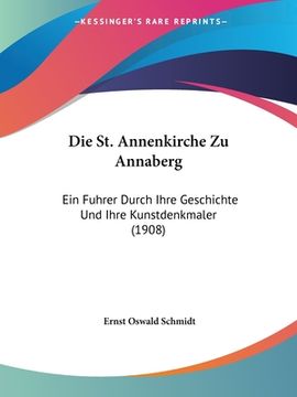 portada Die St. Annenkirche Zu Annaberg: Ein Fuhrer Durch Ihre Geschichte Und Ihre Kunstdenkmaler (1908) (en Alemán)