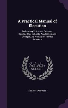 portada A Practical Manual of Elocution: Embracing Voice and Gesture; Designed for Schools, Academies and Colleges, As Well As for Private Learners
