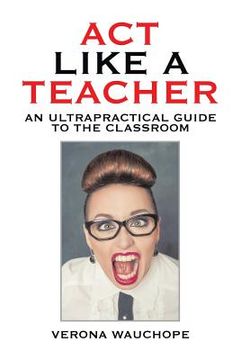 portada Act Like a Teacher: An Ultrapractical Guide to the Classroom (en Inglés)