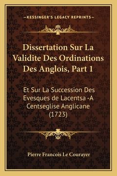 portada Dissertation Sur La Validite Des Ordinations Des Anglois, Part 1: Et Sur La Succession Des Evesques de Lacentsa -A Centseglise Anglicane (1723) (en Francés)