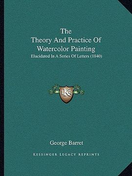 portada the theory and practice of watercolor painting: elucidated in a series of letters (1840) (in English)