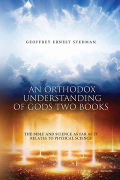 portada An Orthodox Understanding of God's Two Books: The Bible And Science As Far As It Relates To Physical Science (en Inglés)