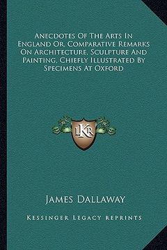 portada anecdotes of the arts in england or, comparative remarks on architecture, sculpture and painting, chiefly illustrated by specimens at oxford (en Inglés)