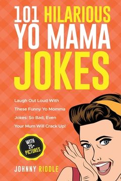 portada 101 Hilarious Yo Mama Jokes: Laugh Out Loud With These Funny Yo Momma Jokes: So Bad, Even Your Mum Will Crack Up! (WITH 25+ PICTURES) (in English)