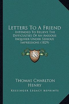 portada letters to a friend: intended to relieve the difficulties of an anxious inquirer under serious impressions (1829) (en Inglés)