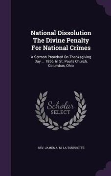 portada National Dissolution The Divine Penalty For National Crimes: A Sermon Preached On Thanksgiving Day ... 1856, In St. Paul's Church, Columbus, Ohio