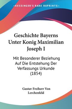 portada Geschichte Bayerns Unter Konig Maximilian Joseph I: Mit Besonderer Beziehung Auf Die Entstehung Der Verfassungs Urkunde (1854) (en Alemán)