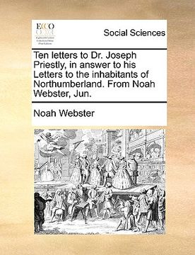 portada ten letters to dr. joseph priestly, in answer to his letters to the inhabitants of northumberland. from noah webster, jun. (en Inglés)