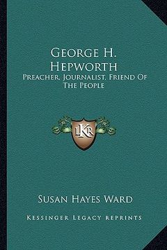 portada george h. hepworth: preacher, journalist, friend of the people: the story of hispreacher, journalist, friend of the people: the story of h