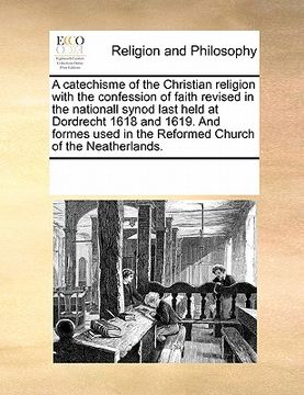 portada a catechisme of the christian religion with the confession of faith revised in the nationall synod last held at dordrecht 1618 and 1619. and formes (en Inglés)