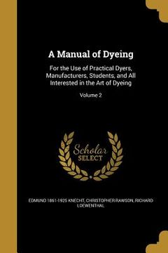 portada A Manual of Dyeing: For the Use of Practical Dyers, Manufacturers, Students, and All Interested in the Art of Dyeing; Volume 2 (en Inglés)