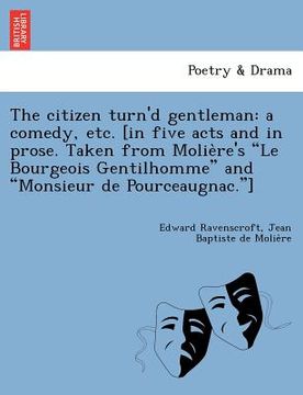 portada the citizen turn'd gentleman: a comedy, etc. [in five acts and in prose. taken from molie re's "le bourgeois gentilhomme" and "monsieur de pourceaug (en Inglés)