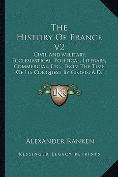 portada the history of france v2: civil and military, ecclesiastical, political, literary, commercial, etc., from the time of its conquest by clovis, a.