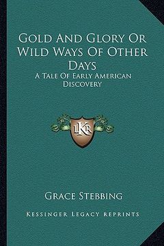 portada gold and glory or wild ways of other days: a tale of early american discovery (en Inglés)
