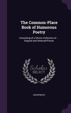 portada The Common-Place Book of Humorous Poetry: Consisting of a Choice Collection of ... Original and Selected Pieces (en Inglés)