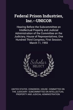 portada Federal Prison Industries, Inc.--UNICOR: Hearing Before the Subcommittee on Intellectual Property and Judicial Administration of the Committee on the (en Inglés)